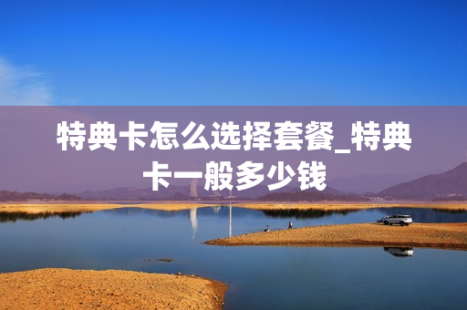 特典卡怎么选择套餐_特典卡一般多少钱