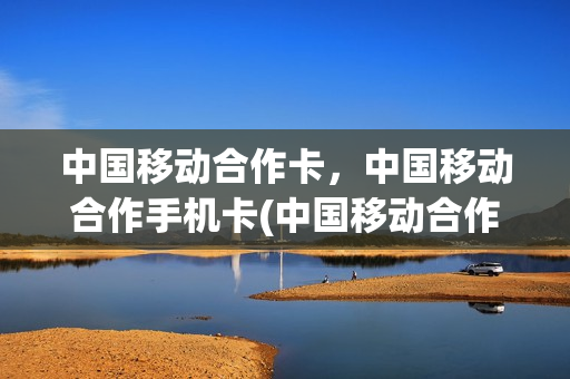 中国移动合作卡，中国移动合作手机卡(中国移动合作式)