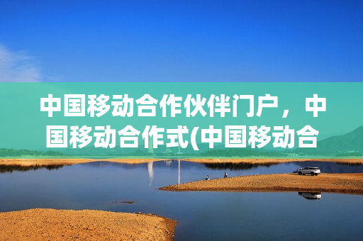 中国移动合作伙伴门户，中国移动合作式(中国移动合作项目)