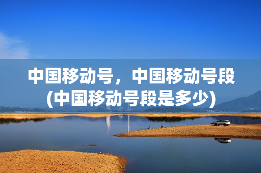 中国移动号，中国移动号段(中国移动号段是多少)