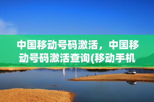 中国移动号码激活，中国移动号码激活查询(移动手机卡激活网址)