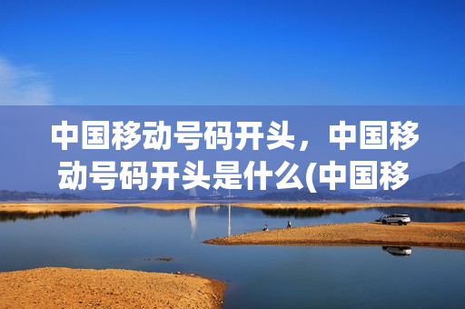 中国移动号码开头，中国移动号码开头是什么(中国移动的号码开头是哪些)