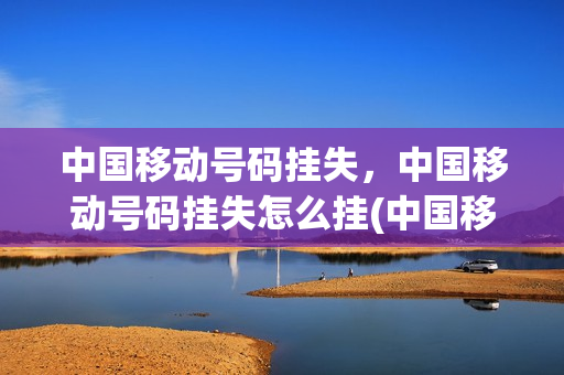 中国移动号码挂失，中国移动号码挂失怎么挂(中国移动手机号挂失怎么挂)