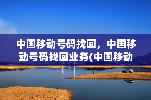 中国移动号码找回，中国移动号码找回业务(中国移动 号码找回)