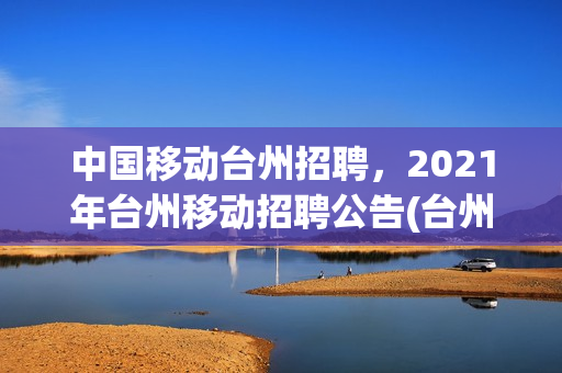 中国移动台州招聘，2021年台州移动招聘公告(台州移动招聘信息)