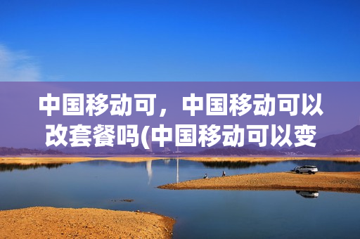 中国移动可，中国移动可以改套餐吗(中国移动可以变更套餐吗)