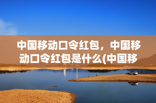 中国移动口令红包，中国移动口令红包是什么(中国移动的口令红包是什么)