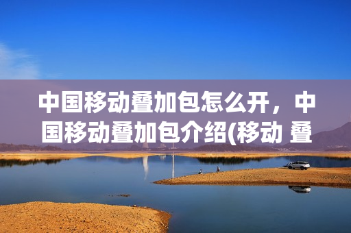中国移动叠加包怎么开，中国移动叠加包介绍(移动 叠加包)