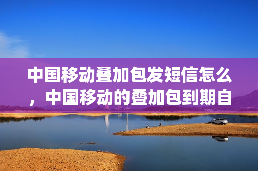 中国移动叠加包发短信怎么，中国移动的叠加包到期自动取消呢(10086取消叠加包短信)