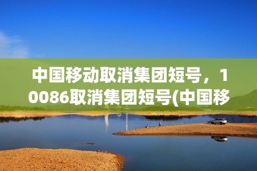 中国移动取消集团短号，10086取消集团短号(中国移动取消集团短号怎么取消)
