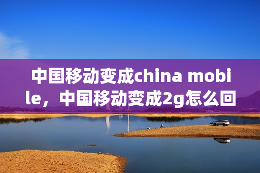 中国移动变成china mobile，中国移动变成2g怎么回事(中国移动为什么变成2g了)