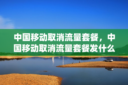中国移动取消流量套餐，中国移动取消流量套餐发什么短信(移动信息取消流量套餐)