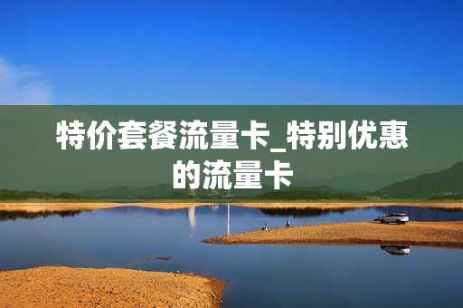 特价套餐流量卡_特别优惠的流量卡