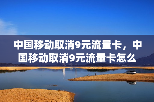 中国移动取消9元流量卡，中国移动取消9元流量卡怎么办(取消9元流量包)