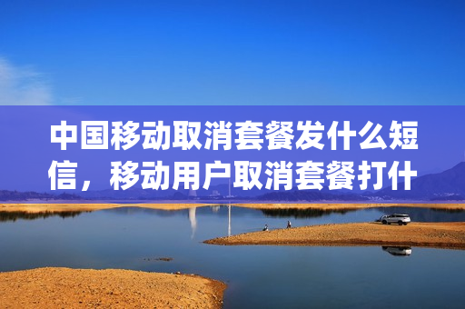 中国移动取消套餐发什么短信，移动用户取消套餐打什么电话(中国移动取消套餐怎么发短信)