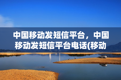 中国移动发短信平台，中国移动发短信平台电话(移动发短信2021)