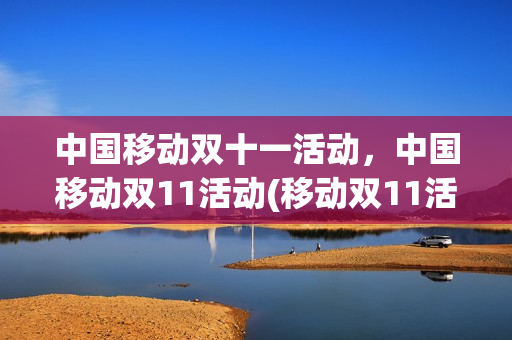 中国移动双十一活动，中国移动双11活动(移动双11活动11元11g)
