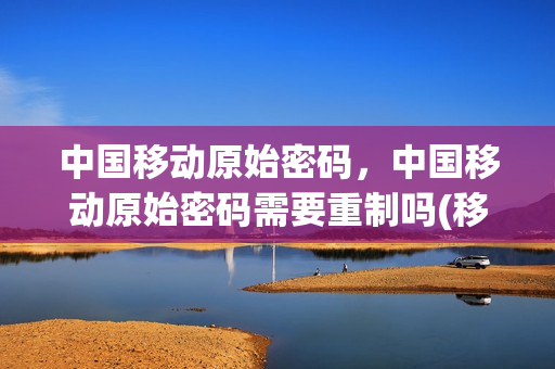 中国移动原始密码，中国移动原始密码需要重制吗(移动业务原始密码)