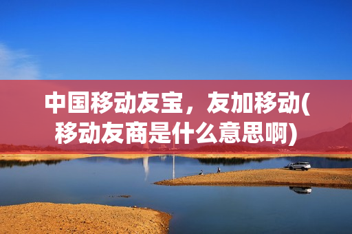 中国移动友宝，友加移动(移动友商是什么意思啊)