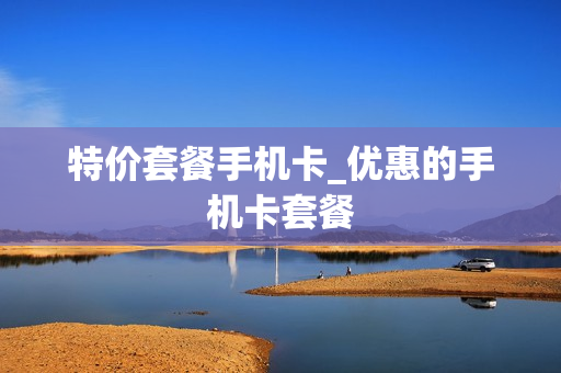 特价套餐手机卡_优惠的手机卡套餐