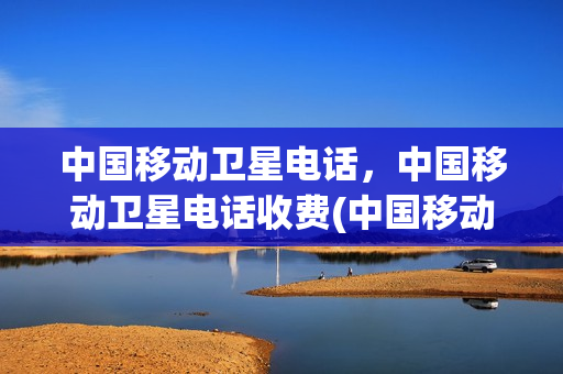 中国移动卫星电话，中国移动卫星电话收费(中国移动 卫星)