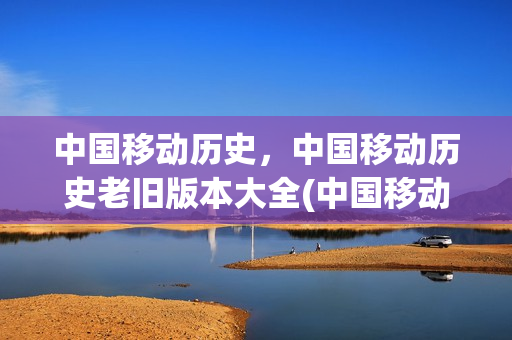 中国移动历史，中国移动历史老旧版本大全(中国移动 历史版本)