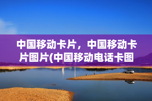 中国移动卡片，中国移动卡片图片(中国移动电话卡图片大全)
