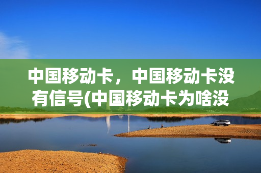 中国移动卡，中国移动卡没有信号(中国移动卡为啥没有信号)