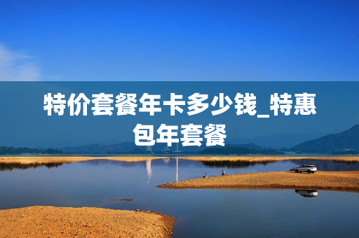 特价套餐年卡多少钱_特惠包年套餐