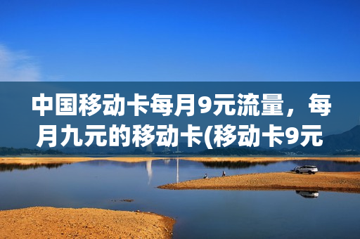 中国移动卡每月9元流量，每月九元的移动卡(移动卡9元月租是真的吗)