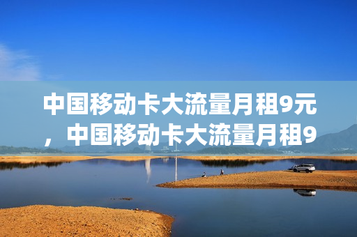 中国移动卡大流量月租9元，中国移动卡大流量月租9元套餐(移动月租9元超大流量卡)