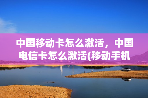 中国移动卡怎么激活，中国电信卡怎么激活(移动手机电信卡怎么用)