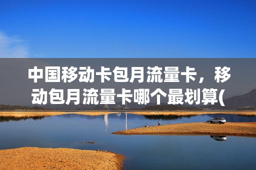 中国移动卡包月流量卡，移动包月流量卡哪个最划算(移动流量月包和套餐的区别)