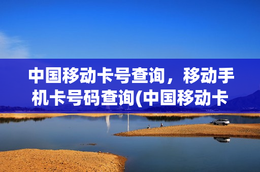 中国移动卡号查询，移动手机卡号码查询(中国移动卡号查询,移动手机卡号码查询是多少)