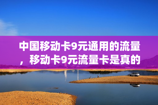 中国移动卡9元通用的流量，移动卡9元流量卡是真的吗(移动九元流量卡是真的吗)
