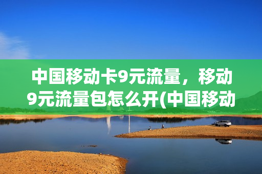 中国移动卡9元流量，移动9元流量包怎么开(中国移动9元套餐怎么开通)