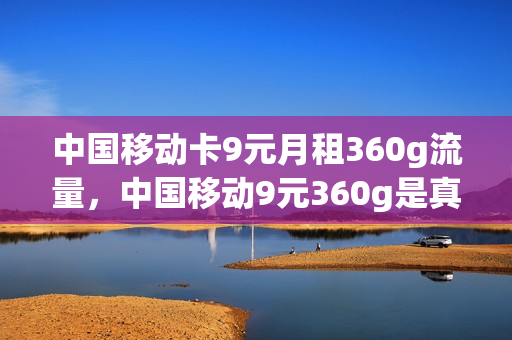 中国移动卡9元月租360g流量，中国移动9元360g是真的吗(移动九元360g)