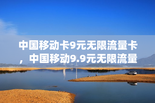 中国移动卡9元无限流量卡，中国移动9.9元无限流量(中国移动9块9流量不限量)
