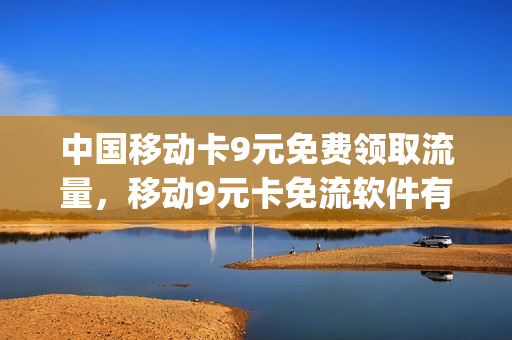 中国移动卡9元免费领取流量，移动9元卡免流软件有哪些(移动9元流量卡是真的吗)