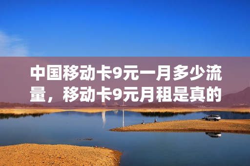 中国移动卡9元一月多少流量，移动卡9元月租是真的吗(移动卡9元月租套餐)
