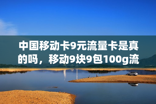 中国移动卡9元流量卡是真的吗，移动9块9包100g流量卡(中国移动九块九流量包)