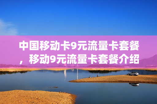 中国移动卡9元流量卡套餐，移动9元流量卡套餐介绍(移动9元流量卡详情)