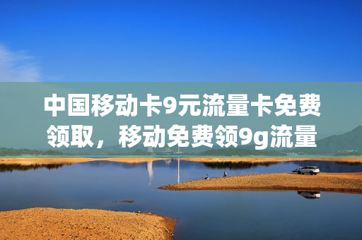 中国移动卡9元流量卡免费领取，移动免费领9g流量(中国移动9元流量卡怎么样)