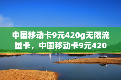 中国移动卡9元420g无限流量卡，中国移动卡9元420g无限流量卡套餐(移动流量卡9元100g)