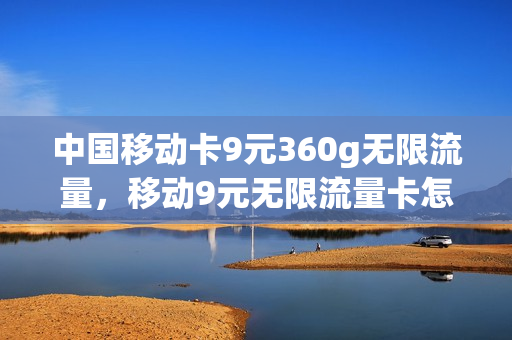中国移动卡9元360g无限流量，移动9元无限流量卡怎么样(移动9元360g流量卡是真的吗)
