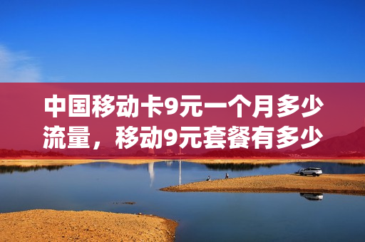 中国移动卡9元一个月多少流量，移动9元套餐有多少流量(移动卡9元月租的是什么卡)