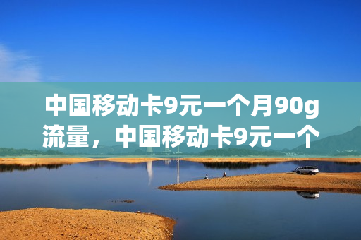 中国移动卡9元一个月90g流量，中国移动卡9元一个月90g流量多少钱(移动月租9元超大流量卡)