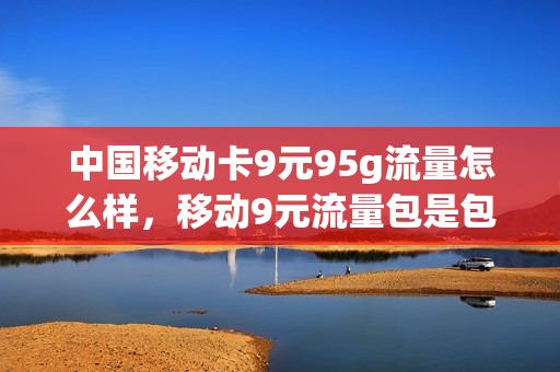 中国移动卡9元95g流量怎么样，移动9元流量包是包含哪些可以用(移动9元30g流量套餐怎么样)