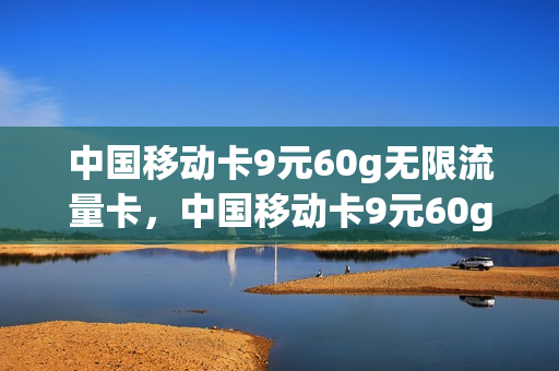 中国移动卡9元60g无限流量卡，中国移动卡9元60g无限流量卡怎么办理(移动流量卡9元360g)