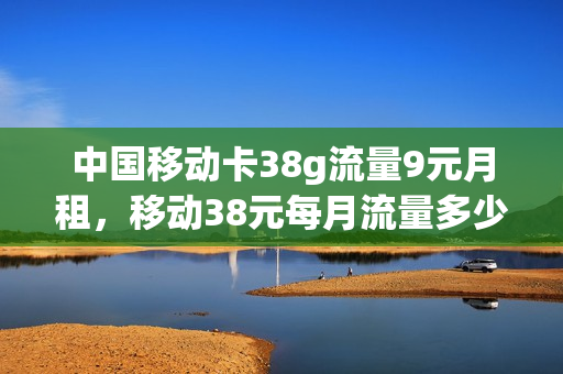 中国移动卡38g流量9元月租，移动38元每月流量多少(移动38元8g流量合适吗)